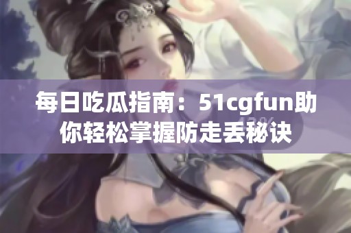 每日吃瓜指南：51cgfun助你轻松掌握防走丢秘诀