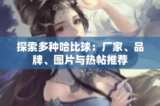 探索多种哈比球：厂家、品牌、图片与热帖推荐