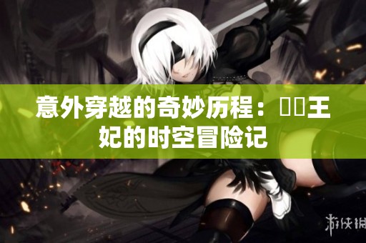 意外穿越的奇妙历程：囧囧王妃的时空冒险记