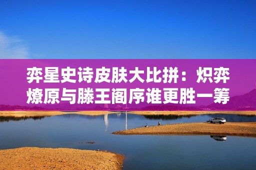弈星史诗皮肤大比拼：炽弈燎原与滕王阁序谁更胜一筹