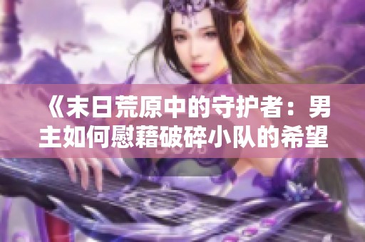 《末日荒原中的守护者：男主如何慰藉破碎小队的希望》