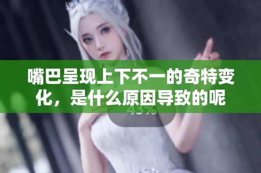 嘴巴呈现上下不一的奇特变化，是什么原因导致的呢