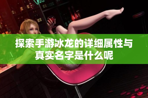 探索手游冰龙的详细属性与真实名字是什么呢