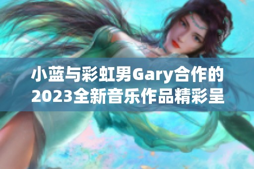 小蓝与彩虹男Gary合作的2023全新音乐作品精彩呈现