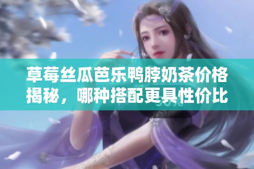 草莓丝瓜芭乐鸭脖奶茶价格揭秘，哪种搭配更具性价比？