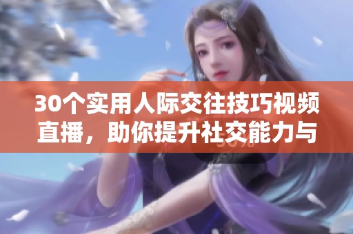 30个实用人际交往技巧视频直播，助你提升社交能力与魅力