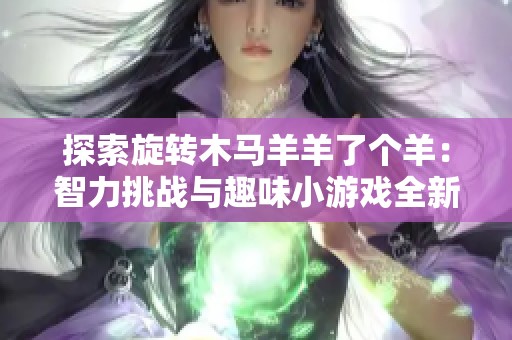 探索旋转木马羊羊了个羊：智力挑战与趣味小游戏全新合集