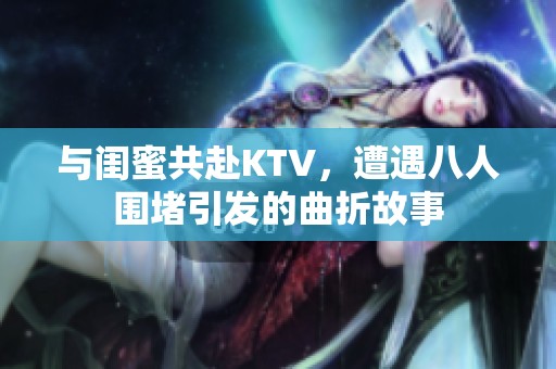 与闺蜜共赴KTV，遭遇八人围堵引发的曲折故事