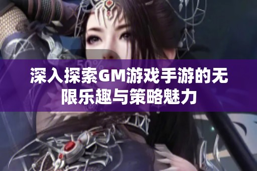 深入探索GM游戏手游的无限乐趣与策略魅力