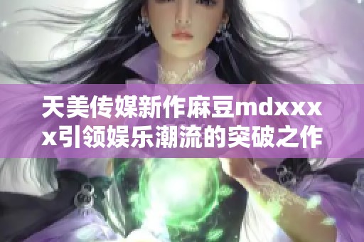 天美传媒新作麻豆mdxxxx引领娱乐潮流的突破之作