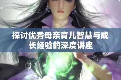 探讨优秀母亲育儿智慧与成长经验的深度讲座