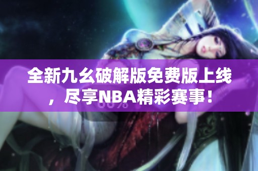 全新九幺破解版免费版上线，尽享NBA精彩赛事！