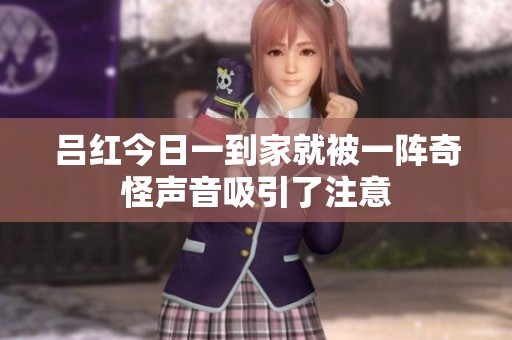 吕红今日一到家就被一阵奇怪声音吸引了注意