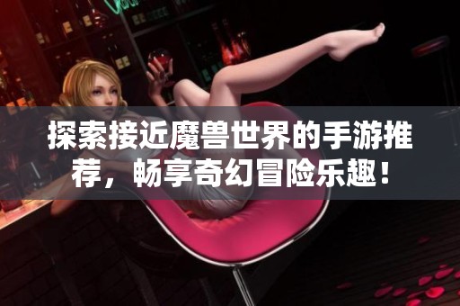 探索接近魔兽世界的手游推荐，畅享奇幻冒险乐趣！