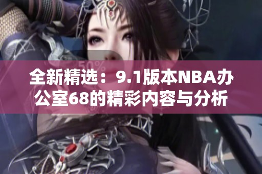 全新精选：9.1版本NBA办公室68的精彩内容与分析