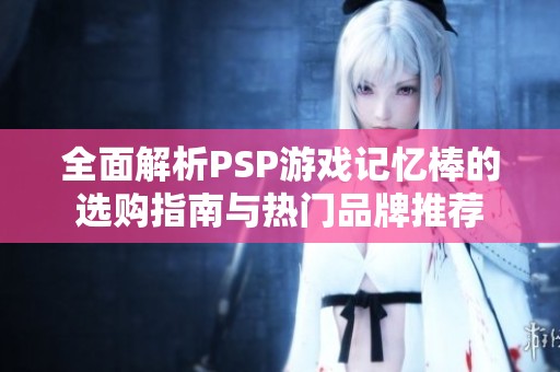 全面解析PSP游戏记忆棒的选购指南与热门品牌推荐