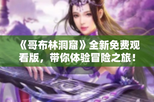 《哥布林洞窟》全新免费观看版，带你体验冒险之旅！