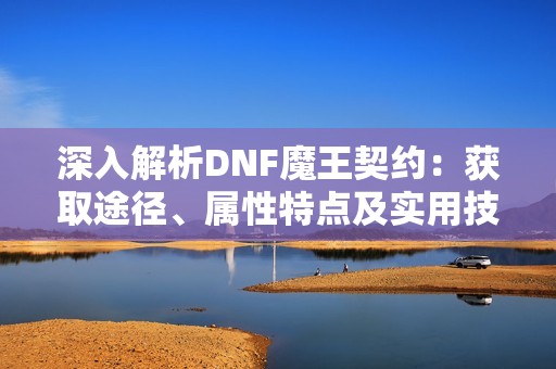 深入解析DNF魔王契约：获取途径、属性特点及实用技巧分享