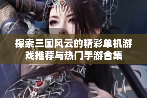 探索三国风云的精彩单机游戏推荐与热门手游合集