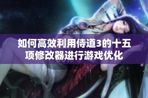 如何高效利用侍道3的十五项修改器进行游戏优化