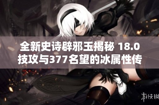 全新史诗辟邪玉揭秘 18.0技攻与377名望的冰属性传奇