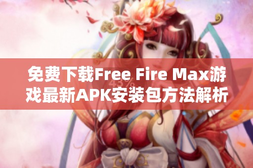 免费下载Free Fire Max游戏最新APK安装包方法解析