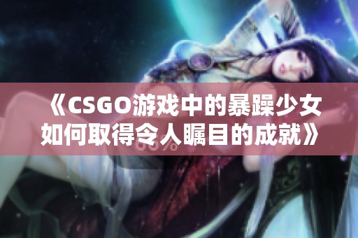 《CSGO游戏中的暴躁少女如何取得令人瞩目的成就》