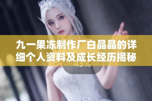 九一果冻制作厂白晶晶的详细个人资料及成长经历揭秘