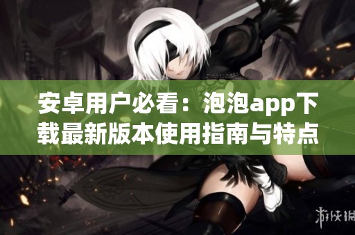 安卓用户必看：泡泡app下载最新版本使用指南与特点介绍