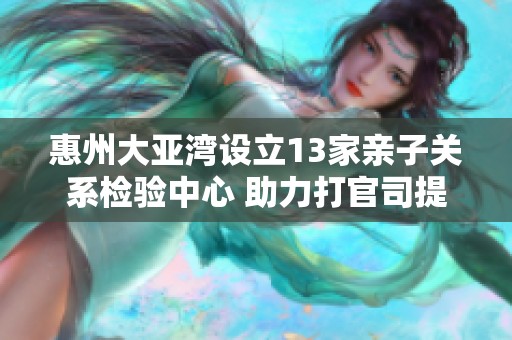 惠州大亚湾设立13家亲子关系检验中心 助力打官司提供权威支持