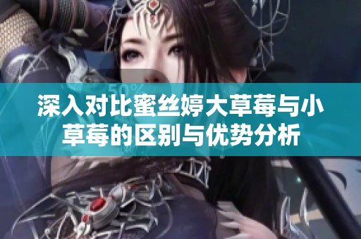 深入对比蜜丝婷大草莓与小草莓的区别与优势分析