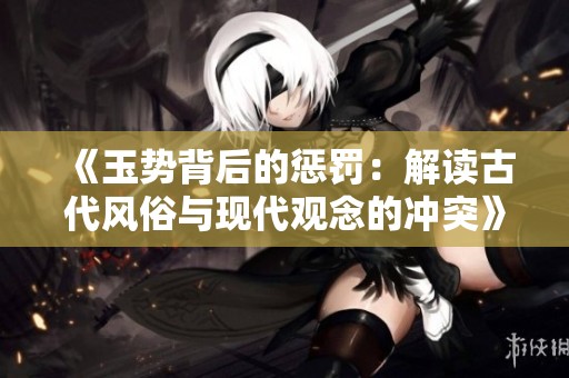 《玉势背后的惩罚：解读古代风俗与现代观念的冲突》
