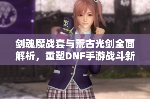 剑魂魔战套与荒古光剑全面解析，重塑DNF手游战斗新体验