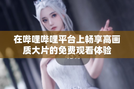 在哔哩哔哩平台上畅享高画质大片的免费观看体验