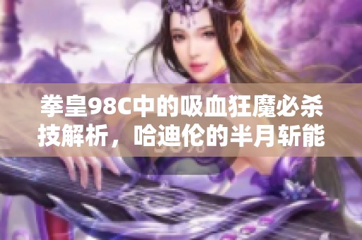 拳皇98C中的吸血狂魔必杀技解析，哈迪伦的半月斩能否应对挑战