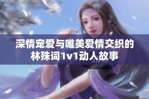 深情宠爱与唯美爱情交织的林殊词1v1动人故事