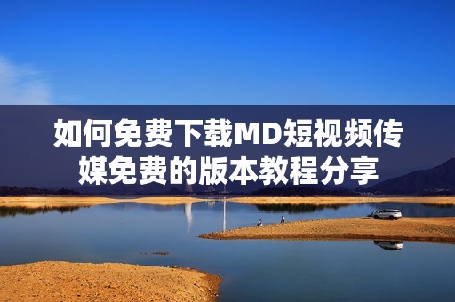 如何免费下载MD短视频传媒免费的版本教程分享