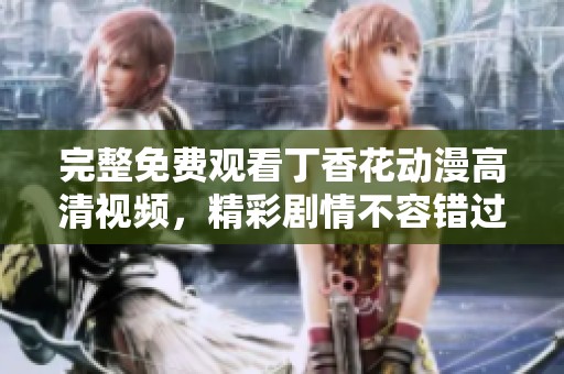 完整免费观看丁香花动漫高清视频，精彩剧情不容错过