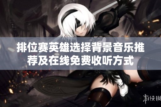 排位赛英雄选择背景音乐推荐及在线免费收听方式