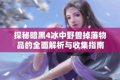 探秘暗黑4冰中野兽掉落物品的全面解析与收集指南