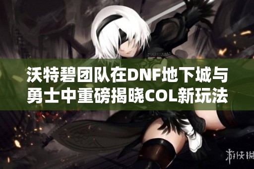 沃特碧团队在DNF地下城与勇士中重磅揭晓COL新玩法