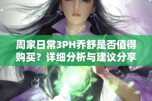 周家日常3PH乔舒是否值得购买？详细分析与建议分享