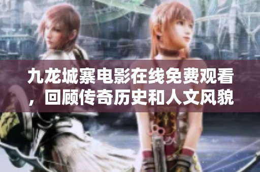 九龙城寨电影在线免费观看，回顾传奇历史和人文风貌