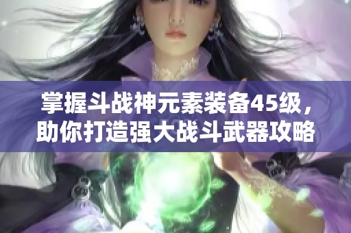 掌握斗战神元素装备45级，助你打造强大战斗武器攻略