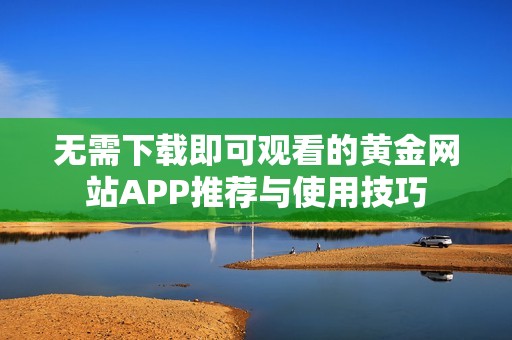 无需下载即可观看的黄金网站APP推荐与使用技巧