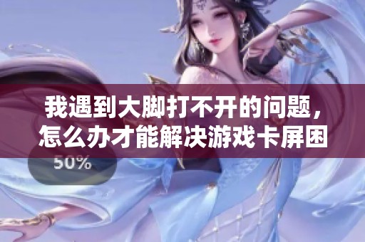 我遇到大脚打不开的问题，怎么办才能解决游戏卡屏困扰
