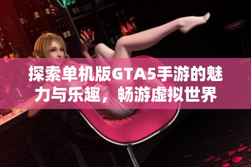 探索单机版GTA5手游的魅力与乐趣，畅游虚拟世界