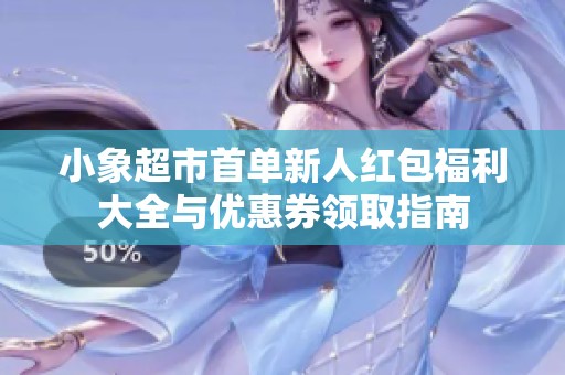 小象超市首单新人红包福利大全与优惠券领取指南