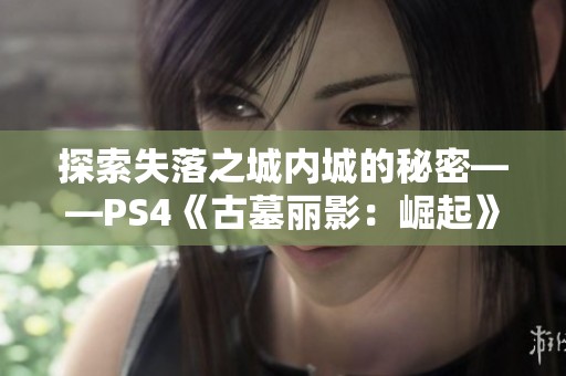 探索失落之城内城的秘密——PS4《古墓丽影：崛起》剧情攻略详解