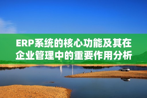 ERP系统的核心功能及其在企业管理中的重要作用分析